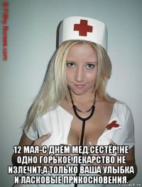  12 мая-с днём мед.сестёр!не одно горькое лекарство не излечит,а только ваша улыбка и ласковые прикосновения.