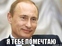  я тебе помечтаю