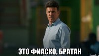  это фиаско, братан