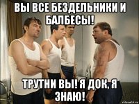 вы все бездельники и балбесы! трутни вы! я док, я знаю!