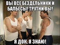 вы все бездельники и балбесы! трутни вы! я док, я знаю!