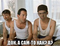  док, а сам-то как? а?