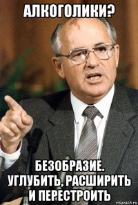 алкоголики? безобразие. углубить, расширить и перестроить