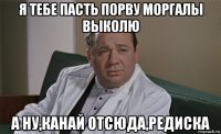 я тебе пасть порву моргалы выколю а ну,канай отсюда,редиска
