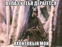 а глаз у тебя дерагется яхонтовый мой
