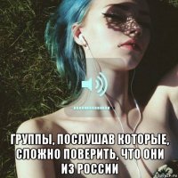 группы, послушав которые, сложно поверить, что они из россии
