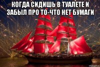 когда сидишь в туалете и забыл про то-что нет бумаги 