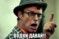  водки давай!!