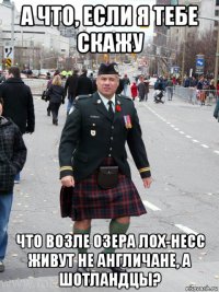а что, если я тебе скажу что возле озера лох-несс живут не англичане, а шотландцы?