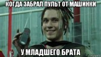 когда забрал пульт от машинки у младшего брата