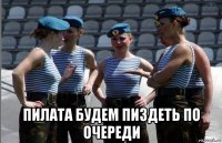  пилата будем пиздеть по очереди
