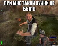 при мне такой хуйни не было 