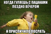 когда гуляешь с пацанами поздно вечером и приспичило посрать