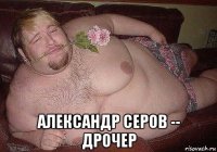  александр серов -- дрочер