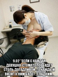  9.02**если с каждая девушка-стоматолог будет столь догадливой-то каждый визит к ним будет ,,сладким,,
