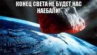 конец света не будет нас наебали! 