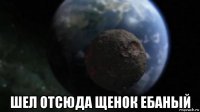  шел отсюда щенок ебаный
