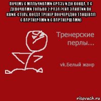 почему с мальчиками сразу и до конца, а с девочками только 2 раза ?(на занятии по квик-степу, когда тренер поочередно танцевал с партнерами и с партнершами) 