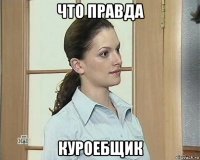 что правда куроебщик