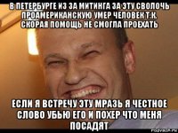 в петербурге из за митинга за эту сволочь проамериканскую умер человек т.к. скорая помощь не смогла проехать если я встречу эту мразь я честное слово убью его и похер что меня посадят