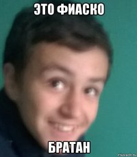 это фиаско братан