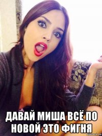  давай миша всё по новой это фигня