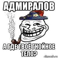 адмиралов а где твоё гнойное тело?