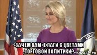  -зачем вам флаги с цветами ,торговой политики?