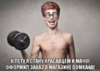  к лету я стану красавцем и мачо! оформил заказ в магазине domka4a!