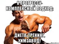 к прогрессу- комплексный подход: диета, тренинг, химзавод!