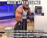 hello, брат кузьма! вышли мне сустанона, метан, тренболон, мастерона!химзавод,liming pharm- всё беру! продукция good, really true!