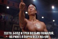  тесто, болд и трен возьму пожалуй, на ринге я порчу всех на#уй!