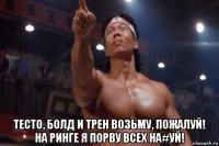  тесто, болд и трен возьму, пожалуй! на ринге я порву всех на#уй!