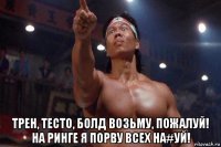 трен, тесто, болд возьму, пожалуй! на ринге я порву всех на#уй!