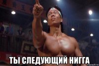  ты следующий нигга
