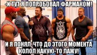 -и тут я попробовал фармаком! и я понял, что до этого момента колол какую-то лажу!