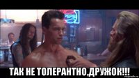  так не толерантно,дружок!!!