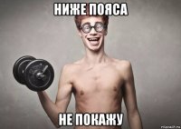 ниже пояса не покажу