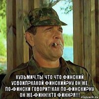  кузьмич,ты что что финский усвоил?какой финский?ну он же по-фински говорит!как по-фински?ну он же-финн!кто финн?я!!!