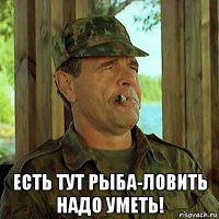  есть тут рыба-ловить надо уметь!