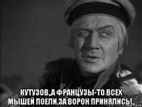 кутузов,,а французы-то всех мышей поели,за ворон принялись!,,