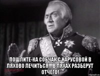  пошлите-ка собчак с нарусовой в ляхово лечиться!!!в ляхах разберут отчего!