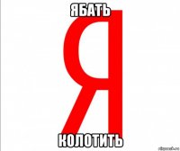 ябать колотить