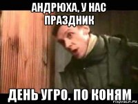 андрюха, у нас праздник день угро. по коням