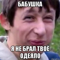 бабушка я не брал твоё одеяло