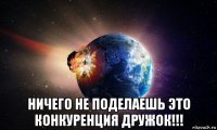  ничего не поделаешь это конкуренция дружок!!!