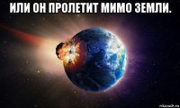 или он пролетит мимо земли. 