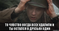  то чувство когда всех удалили и ты остался в друзьях один