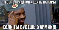 тебе не придётся ходить на пары если ты будешь в армии!!!