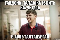гандоны талдыка ездить научитесь в ауле талтакурган